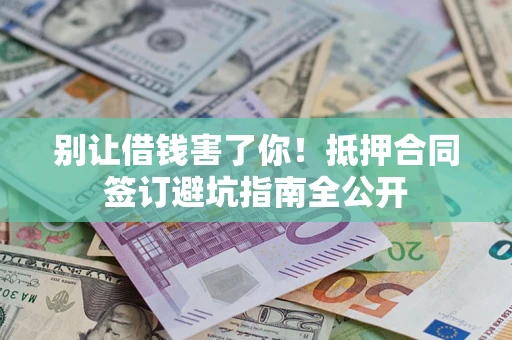 武汉别让借钱害了你！抵押合同签订避坑指南全公开